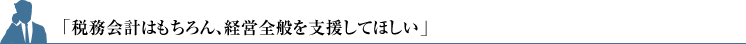 「税務会計はもちろん、経営全般を支援してほしい」