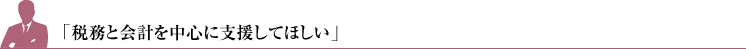 「税務会計はもちろん、経営全般を支援してほしい」